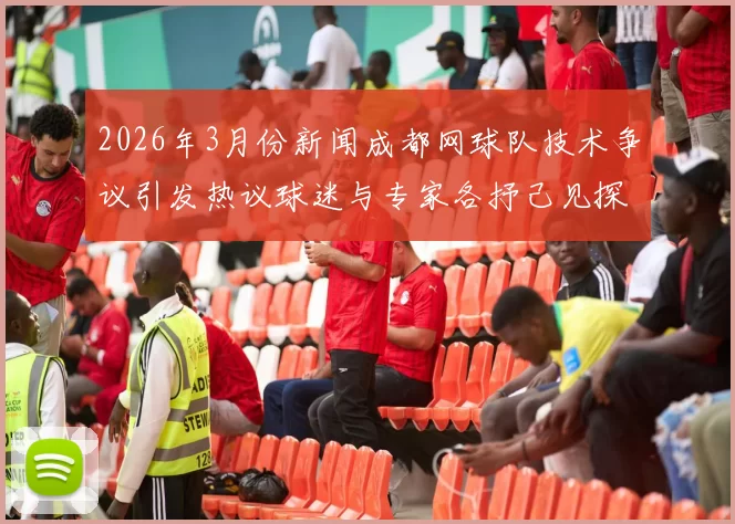 2026年3月份新闻成都网球队技术争议引发热议球迷与专家各抒己见探讨未来发展方向
