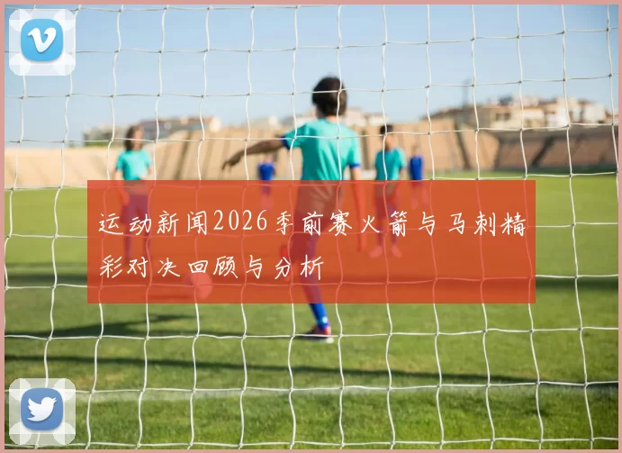 运动新闻2026季前赛火箭与马刺精彩对决回顾与分析