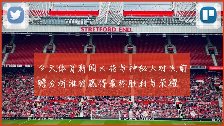 今天体育新闻火花与神秘人对决前瞻分析谁将赢得最终胜利与荣耀
