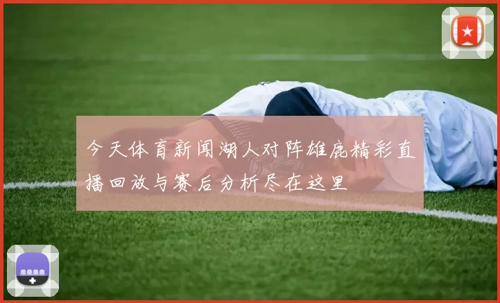 今天体育新闻湖人对阵雄鹿精彩直播回放与赛后分析尽在这里
