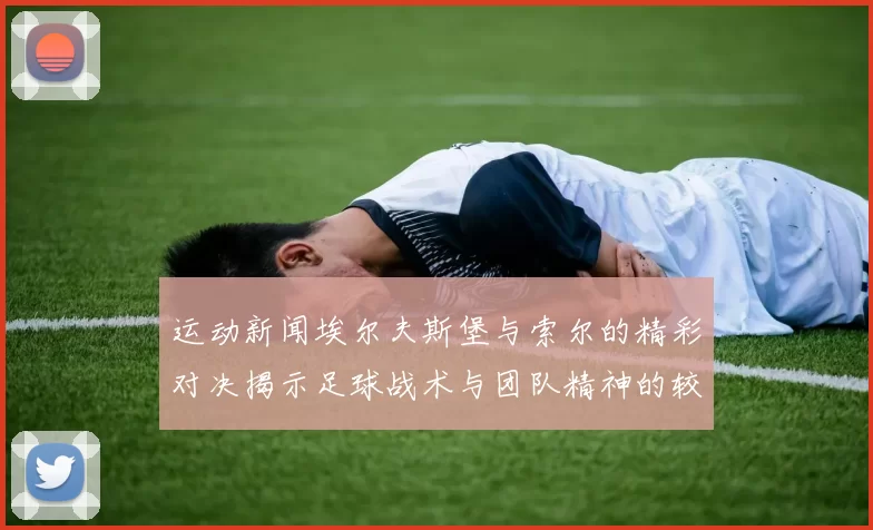 运动新闻埃尔夫斯堡与索尔的精彩对决揭示足球战术与团队精神的较量