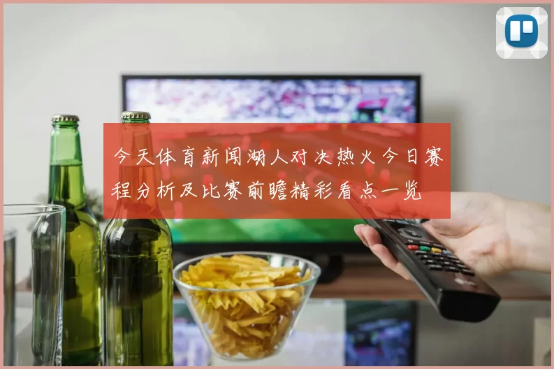 今天体育新闻湖人对决热火今日赛程分析及比赛前瞻精彩看点一览